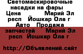 Светомаскировочные насадки на фары  › Цена ­ 2 500 - Марий Эл респ., Йошкар-Ола г. Авто » Продажа запчастей   . Марий Эл респ.,Йошкар-Ола г.